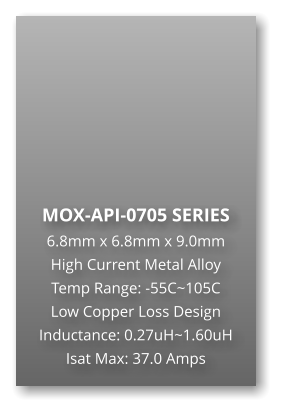 MOX-API-0705 SERIES 6.8mm x 6.8mm x 9.0mm High Current Metal Alloy Temp Range: -55C~105C Low Copper Loss Design Inductance: 0.27uH~1.60uH Isat Max: 37.0 Amps