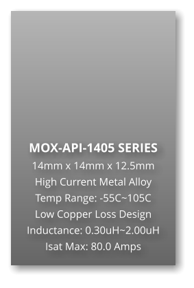 MOX-API-1405 SERIES 14mm x 14mm x 12.5mm High Current Metal Alloy Temp Range: -55C~105C Low Copper Loss Design Inductance: 0.30uH~2.00uH Isat Max: 80.0 Amps
