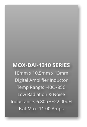 MOX-DAI-1310 SERIES 10mm x 10.5mm x 13mm Digital Amplifier Inductor Temp Range: -40C~85C Low Radiation & Noise Inductance: 6.80uH~22.00uH Isat Max: 11.00 Amps