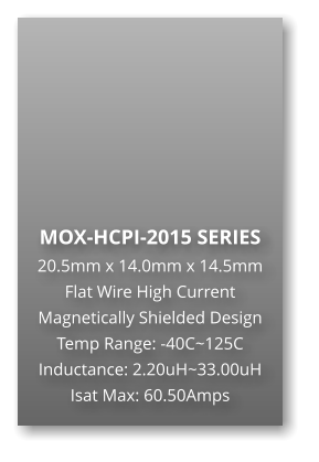 MOX-HCPI-2015 SERIES 20.5mm x 14.0mm x 14.5mm Flat Wire High Current Magnetically Shielded Design Temp Range: -40C~125C Inductance: 2.20uH~33.00uH Isat Max: 60.50Amps