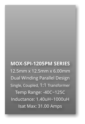MOX-SPI-1205PM SERIES 12.5mm x 12.5mm x 6.00mm Dual Winding Parallel Design Single, Coupled, 1:1 Transformer Temp Range: -40C~125C Inductance: 1.40uH~1000uH Isat Max: 31.00 Amps