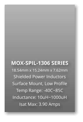 MOX-SPIL-1306 SERIES 18.54mm x 15.24mm x 7.62mm Shielded Power Inductors Surface Mount, Low Profile Temp Range: -40C~85C Inductance: 10uH~1000uH Isat Max: 3.90 Amps