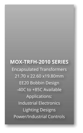 MOX-TRFH-2010 SERIES Encapsulated Transformers 21.70 x 22.60 x19.80mm EE20 Bobbin Design -40C to +85C Available Applications: Industrial Electronics Lighting Designs Power/Industrial Controls