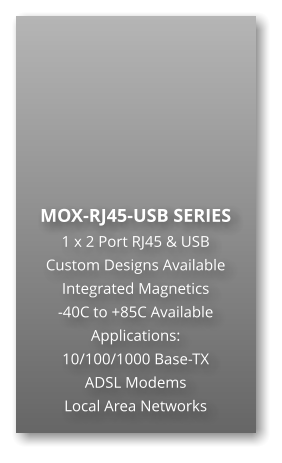 MOX-RJ45-USB SERIES 1 x 2 Port RJ45 & USB Custom Designs Available Integrated Magnetics -40C to +85C Available Applications: 10/100/1000 Base-TX ADSL Modems Local Area Networks