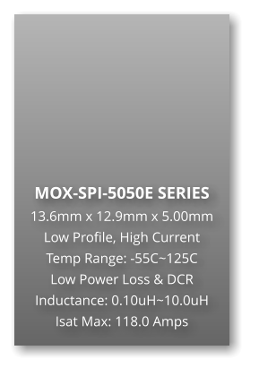 MOX-SPI-5050E SERIES 13.6mm x 12.9mm x 5.00mm Low Profile, High Current Temp Range: -55C~125C Low Power Loss & DCR Inductance: 0.10uH~10.0uH Isat Max: 118.0 Amps