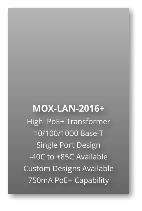 MOX-LAN-2016+ High  PoE+ Transformer 10/100/1000 Base-T Single Port Design -40C to +85C Available Custom Designs Available 750mA PoE+ Capability