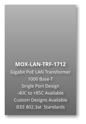 MOX-LAN-TRF-1712  Gigabit PoE LAN Transformer 1000 Base-T  Single Port Design -40C to +85C Available Custom Designs Available IEEE 802.3at  Standards