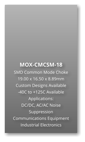 MOX-CMCSM-18 SMD Common Mode Choke 19.00 x 16.50 x 8.89mm Custom Designs Available -40C to +125C Available Applications: DC/DC, AC/AC Noise Suppression Communications Equipment Industrial Electronics