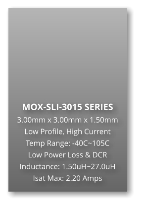 MOX-SLI-3015 SERIES 3.00mm x 3.00mm x 1.50mm Low Profile, High Current Temp Range: -40C~105C Low Power Loss & DCR Inductance: 1.50uH~27.0uH Isat Max: 2.20 Amps