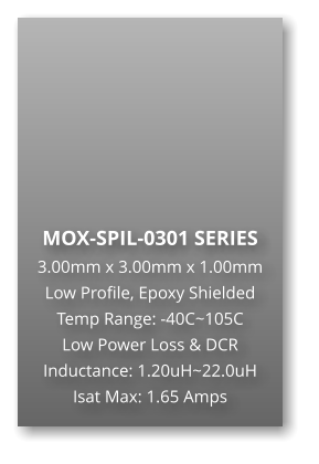 MOX-SPIL-0301 SERIES 3.00mm x 3.00mm x 1.00mm Low Profile, Epoxy Shielded Temp Range: -40C~105C Low Power Loss & DCR Inductance: 1.20uH~22.0uH Isat Max: 1.65 Amps
