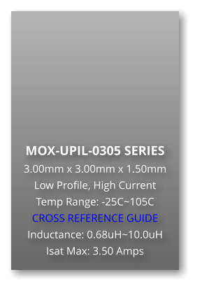 MOX-UPIL-0305 SERIES 3.00mm x 3.00mm x 1.50mm Low Profile, High Current Temp Range: -25C~105C CROSS REFERENCE GUIDE Inductance: 0.68uH~10.0uH Isat Max: 3.50 Amps