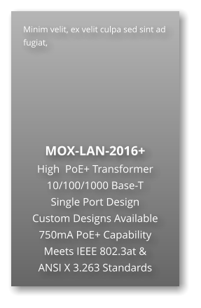 Minim velit, ex velit culpa sed sint ad fugiat,        MOX-LAN-2016+ High  PoE+ Transformer 10/100/1000 Base-T Single Port Design Custom Designs Available 750mA PoE+ Capability Meets IEEE 802.3at & ANSI X 3.263 Standards