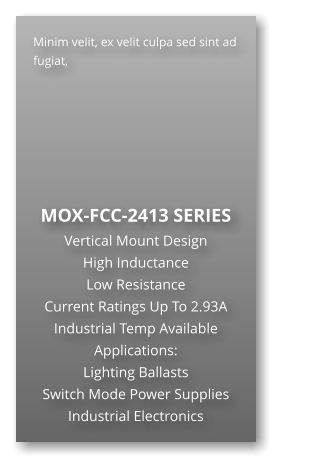 Minim velit, ex velit culpa sed sint ad fugiat,        MOX-FCC-2413 SERIES Vertical Mount Design High Inductance                      Low Resistance Current Ratings Up To 2.93A Industrial Temp Available Applications: Lighting Ballasts Switch Mode Power Supplies Industrial Electronics