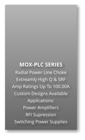 MOX-PLC SERIES Radial Power Line Choke Extreamly High Q & SRF Amp Ratings Up To 100.00A Custom Designs Available Applications: Power Amplifiers RFI Supression Switching Power Supplies