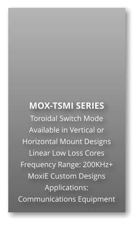 MOX-TSMI SERIES Toroidal Switch Mode Available in Vertical or Horizontal Mount Designs Linear Low Loss Cores Frequency Range: 200KHz+ MoxiE Custom Designs Applications: Communications Equipment