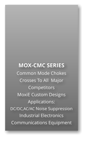 MOX-CMC SERIES Common Mode Chokes Crosses To All  Major Competitors MoxiE Custom Designs Applications: DC/DC,AC/AC Noise Suppression Industrial Electronics Communications Equipment