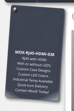 MOX-RJ45-HDMI-038 RJ45 with HDMI With or without LED’s Custom Case Designs Custom LED Colors Industrial Temp Available Quick-turn Delivery Contact MoxiE Today!