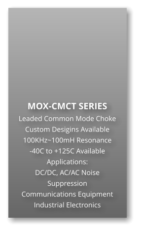 MOX-CMCT SERIES Leaded Common Mode Choke Custom Desigins Available 100KHz~100mH Resonance -40C to +125C Available Applications: DC/DC, AC/AC Noise Suppression Communications Equipment Industrial Electronics