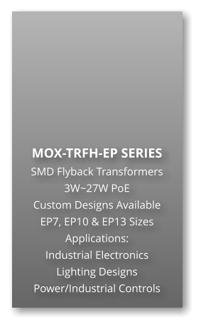 MOX-TRFH-EP SERIES SMD Flyback Transformers 3W~27W PoE Custom Designs Available EP7, EP10 & EP13 Sizes Applications: Industrial Electronics Lighting Designs Power/Industrial Controls