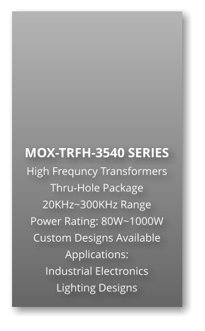 MOX-TRFH-3540 SERIES High Frequncy Transformers Thru-Hole Package 20KHz~300KHz Range Power Rating: 80W~1000W Custom Designs Available Applications: Industrial Electronics Lighting Designs