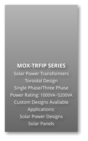 MOX-TRFIP SERIES Solar Power Transformers Toroidal Design Single Phase/Three Phase Power Rating: 1000VA~5200VA Custom Designs Available Applications: Solar Power Designs Solar Panels