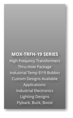 MOX-TRFH-19 SERIES High Frequncy Transformers Thru-Hole Package Industrial Temp EI19 Bobbin Custom Designs Available Applications: Industrial Electronics Lighting Designs Flyback, Buck, Boost