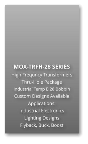 MOX-TRFH-28 SERIES High Frequncy Transformers Thru-Hole Package Industrial Temp EI28 Bobbin Custom Designs Available Applications: Industrial Electronics Lighting Designs Flyback, Buck, Boost