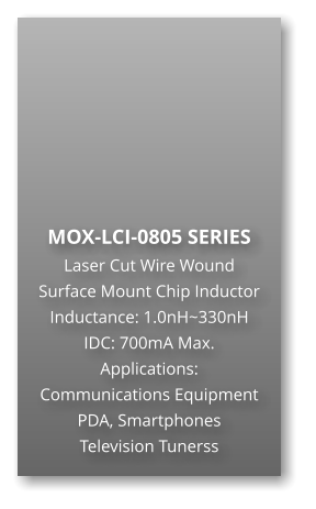 MOX-LCI-0805 SERIES Laser Cut Wire Wound Surface Mount Chip Inductor Inductance: 1.0nH~330nH IDC: 700mA Max. Applications: Communications Equipment PDA, Smartphones Television Tunerss