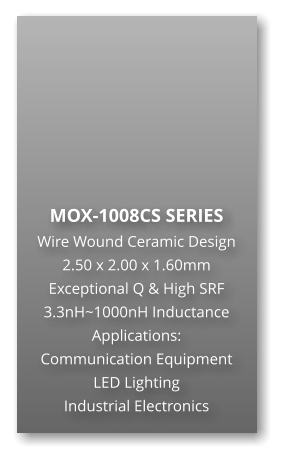 MOX-1008CS SERIES Wire Wound Ceramic Design 2.50 x 2.00 x 1.60mm Exceptional Q & High SRF 3.3nH~1000nH Inductance Applications: Communication Equipment LED Lighting Industrial Electronics