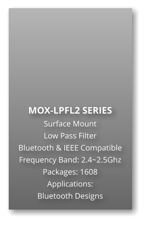 MOX-LPFL2 SERIES Surface Mount   Low Pass Filter Bluetooth & IEEE Compatible Frequency Band: 2.4~2.5Ghz Packages: 1608 Applications: Bluetooth Designs