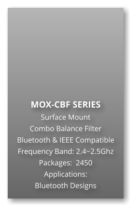 MOX-CBF SERIES Surface Mount   Combo Balance Filter Bluetooth & IEEE Compatible Frequency Band: 2.4~2.5Ghz Packages:  2450 Applications: Bluetooth Designs