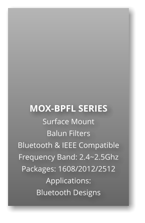 MOX-BPFL SERIES Surface Mount   Balun Filters Bluetooth & IEEE Compatible Frequency Band: 2.4~2.5Ghz Packages: 1608/2012/2512 Applications: Bluetooth Designs