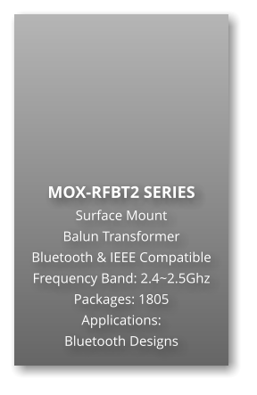 MOX-RFBT2 SERIES Surface Mount   Balun Transformer Bluetooth & IEEE Compatible Frequency Band: 2.4~2.5Ghz Packages: 1805 Applications: Bluetooth Designs