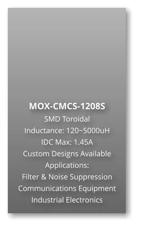 MOX-CMCS-1208S SMD Toroidal Inductance: 120~5000uH IDC Max: 1.45A Custom Designs Available Applications: Filter & Noise Suppression Communications Equipment Industrial Electronics