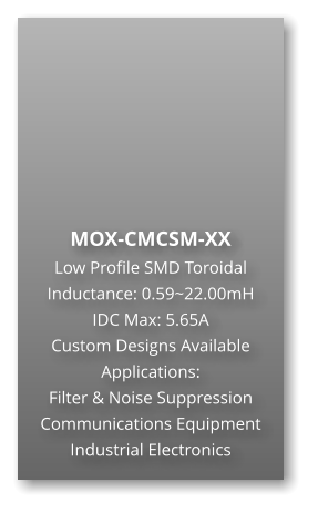 MOX-CMCSM-XX Low Profile SMD Toroidal  Inductance: 0.59~22.00mH IDC Max: 5.65A Custom Designs Available Applications: Filter & Noise Suppression Communications Equipment Industrial Electronics