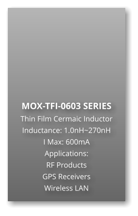 MOX-TFI-0603 SERIES Thin Film Cermaic Inductor Inductance: 1.0nH~270nH I Max: 600mA Applications: RF Products GPS Receivers Wireless LAN