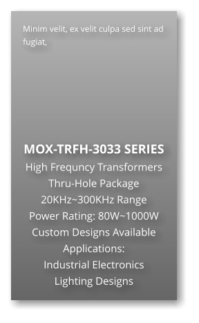 Minim velit, ex velit culpa sed sint ad fugiat,        MOX-TRFH-3033 SERIES High Frequncy Transformers Thru-Hole Package 20KHz~300KHz Range Power Rating: 80W~1000W Custom Designs Available Applications: Industrial Electronics Lighting Designs