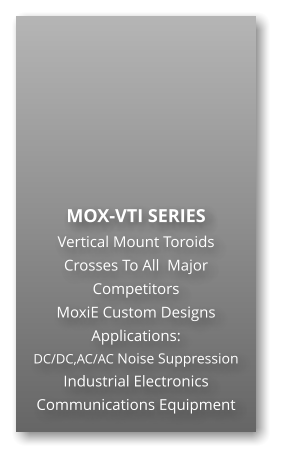 MOX-VTI SERIES Vertical Mount Toroids Crosses To All  Major Competitors MoxiE Custom Designs Applications: DC/DC,AC/AC Noise Suppression Industrial Electronics Communications Equipment