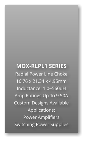 MOX-RLPL1 SERIES Radial Power Line Choke 16.76 x 21.34 x 4.95mm Inductance: 1.0~560uH Amp Ratings Up To 9.50A Custom Designs Available Applications: Power Amplifiers Switching Power Supplies