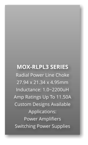 MOX-RLPL3 SERIES Radial Power Line Choke 27.94 x 21.34 x 4.95mm Inductance: 1.0~2200uH Amp Ratings Up To 11.50A Custom Designs Available Applications: Power Amplifiers Switching Power Supplies