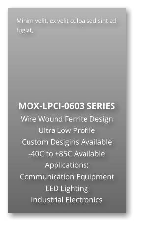 Minim velit, ex velit culpa sed sint ad fugiat,        MOX-LPCI-0603 SERIES Wire Wound Ferrite Design Ultra Low Profile  Custom Desigins Available -40C to +85C Available Applications: Communication Equipment LED Lighting Industrial Electronics