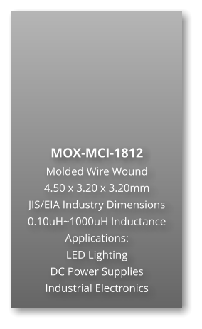 MOX-MCI-1812 Molded Wire Wound  4.50 x 3.20 x 3.20mm JIS/EIA Industry Dimensions 0.10uH~1000uH Inductance Applications: LED Lighting DC Power Supplies Industrial Electronics