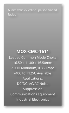 Minim velit, ex velit culpa sed sint ad fugiat,        MOX-CMC-1611 Leaded Common Mode Choke 16.50 x 11.00 x 16.50mm 7.0uH Minimum, 0.36 Amps -40C to +125C Available Applications: DC/DC, AC/AC Noise Suppression Communications Equipment Industrial Electronics