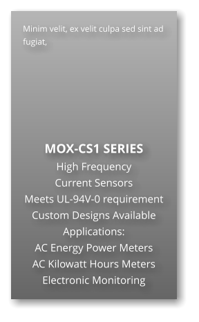 Minim velit, ex velit culpa sed sint ad fugiat,        MOX-CS1 SERIES High Frequency  Current Sensors Meets UL-94V-0 requirement Custom Designs Available Applications: AC Energy Power Meters AC Kilowatt Hours Meters Electronic Monitoring