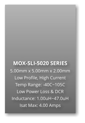 MOX-SLI-5020 SERIES 5.00mm x 5.00mm x 2.00mm Low Profile, High Current Temp Range: -40C~105C Low Power Loss & DCR Inductance: 1.00uH~47.0uH Isat Max: 4.00 Amps