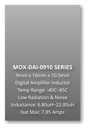 MOX-DAI-0910 SERIES 9mm x 10mm x 10.5mm Digital Amplifier Inductor Temp Range: -40C~85C Low Radiation & Noise Inductance: 6.80uH~22.00uH Isat Max: 7.85 Amps