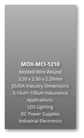 MOX-MCI-1210 Molded Wire Wound  3.20 x 2.50 x 2.20mm JIS/EIA Industry Dimensions 0.10uH~100uH Inductance Applications: LED Lighting DC Power Supplies Industrial Electronics