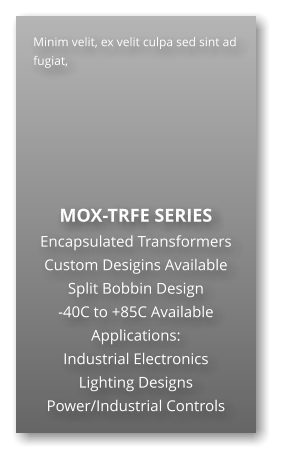 Minim velit, ex velit culpa sed sint ad fugiat,        MOX-TRFE SERIES Encapsulated Transformers Custom Desigins Available Split Bobbin Design -40C to +85C Available Applications: Industrial Electronics Lighting Designs Power/Industrial Controls
