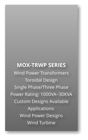 MOX-TRWP SERIES Wind Power Transformers Toroidal Design Single Phase/Three Phase Power Rating: 1000VA~30KVA Custom Designs Available Applications: Wind Power Designs Wind Turbine