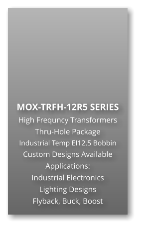 MOX-TRFH-12R5 SERIES High Frequncy Transformers Thru-Hole Package Industrial Temp EI12.5 Bobbin Custom Designs Available Applications: Industrial Electronics Lighting Designs Flyback, Buck, Boost